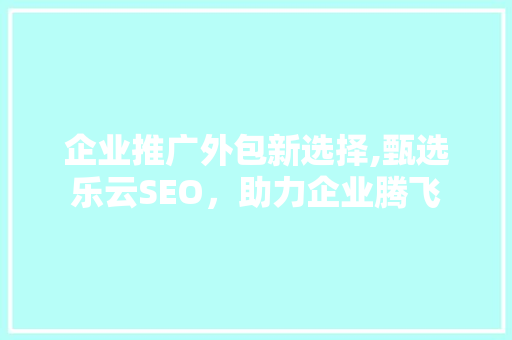 企业推广外包新选择,甄选乐云SEO，助力企业腾飞