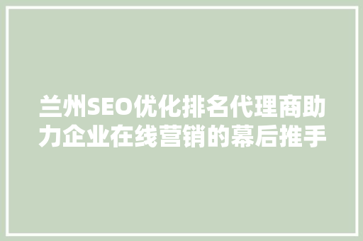 兰州SEO优化排名代理商助力企业在线营销的幕后推手