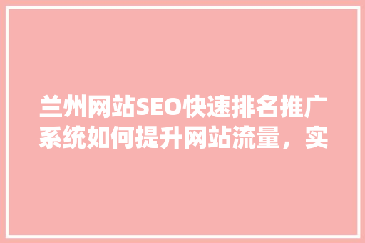 兰州网站SEO快速排名推广系统如何提升网站流量，实现品牌价值最大化