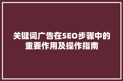 关键词广告在SEO步骤中的重要作用及操作指南