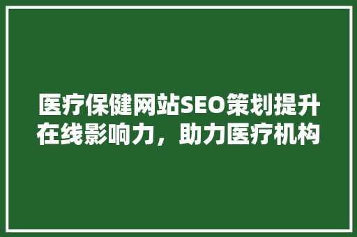 医疗保健网站SEO策划提升在线影响力，助力医疗机构拓展业务