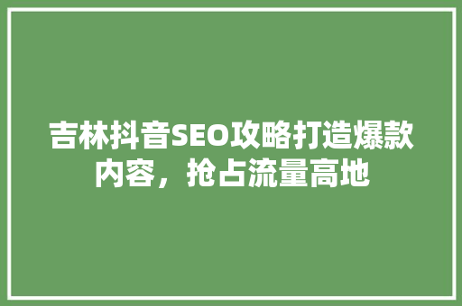 吉林抖音SEO攻略打造爆款内容，抢占流量高地