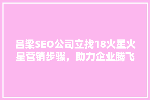 吕梁SEO公司立找18火星火星营销步骤，助力企业腾飞