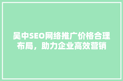 吴中SEO网络推广价格合理布局，助力企业高效营销