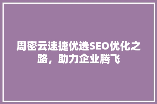 周密云速捷优选SEO优化之路，助力企业腾飞