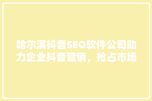 哈尔滨抖音SEO软件公司助力企业抖音营销，抢占市场先机