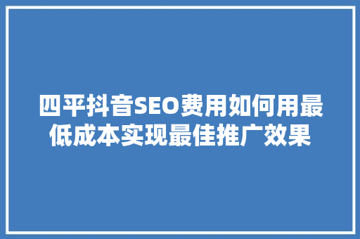 四平抖音SEO费用如何用最低成本实现最佳推广效果