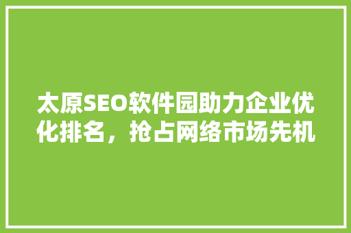 太原SEO软件园助力企业优化排名，抢占网络市场先机
