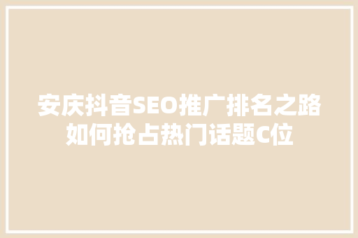 安庆抖音SEO推广排名之路如何抢占热门话题C位