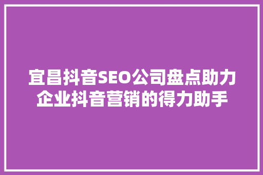 宜昌抖音SEO公司盘点助力企业抖音营销的得力助手
