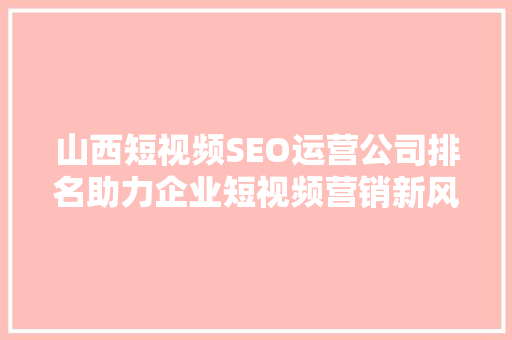 山西短视频SEO运营公司排名助力企业短视频营销新风口