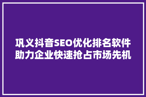 巩义抖音SEO优化排名软件助力企业快速抢占市场先机