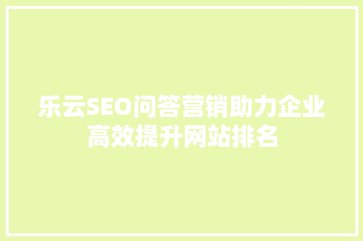 乐云SEO问答营销助力企业高效提升网站排名