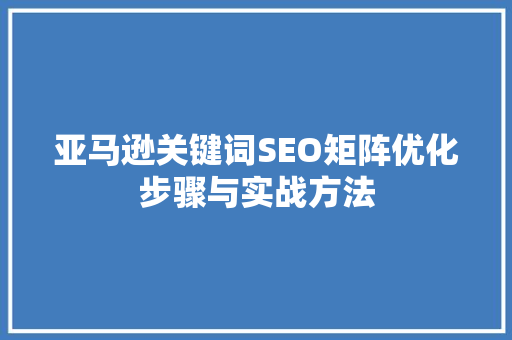 亚马逊关键词SEO矩阵优化步骤与实战方法
