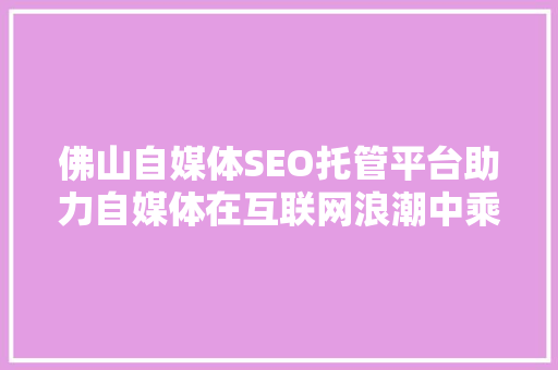 佛山自媒体SEO托管平台助力自媒体在互联网浪潮中乘风破浪
