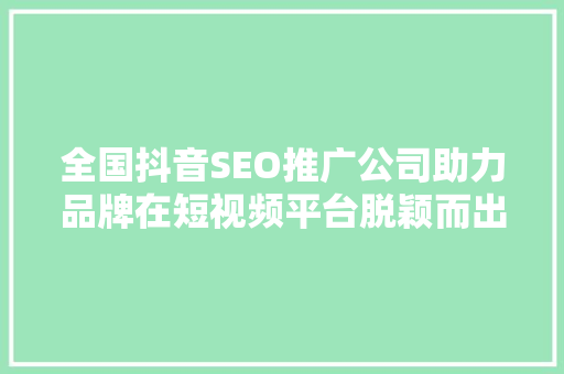 全国抖音SEO推广公司助力品牌在短视频平台脱颖而出