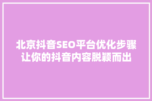 北京抖音SEO平台优化步骤让你的抖音内容脱颖而出