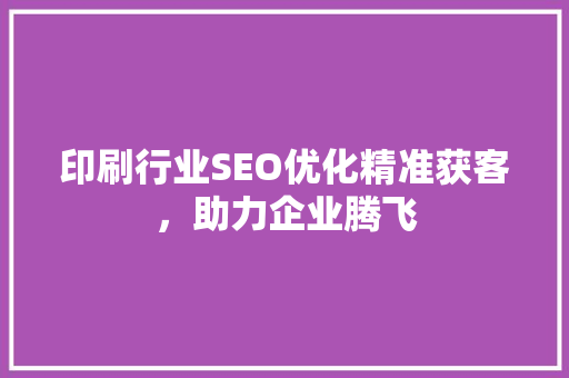 印刷行业SEO优化精准获客，助力企业腾飞
