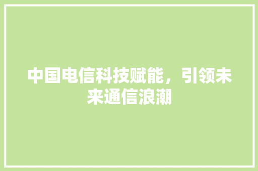 中国电信科技赋能，引领未来通信浪潮