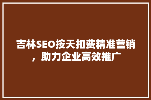 吉林SEO按天扣费精准营销，助力企业高效推广