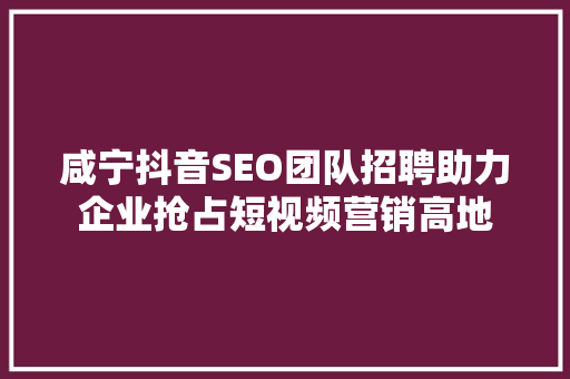 咸宁抖音SEO团队招聘助力企业抢占短视频营销高地