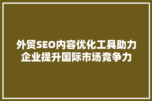 外贸SEO内容优化工具助力企业提升国际市场竞争力