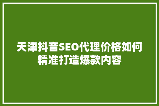 天津抖音SEO代理价格如何精准打造爆款内容