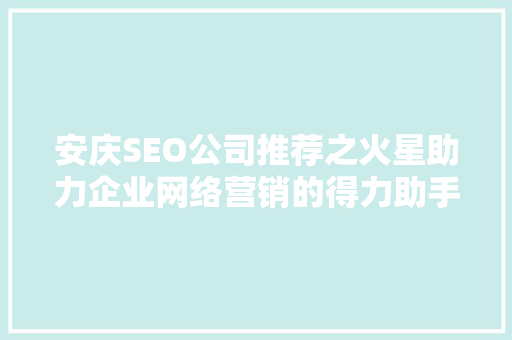 安庆SEO公司推荐之火星助力企业网络营销的得力助手