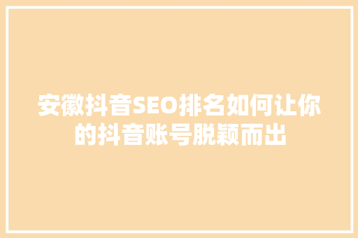 安徽抖音SEO排名如何让你的抖音账号脱颖而出