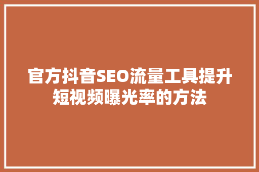 官方抖音SEO流量工具提升短视频曝光率的方法