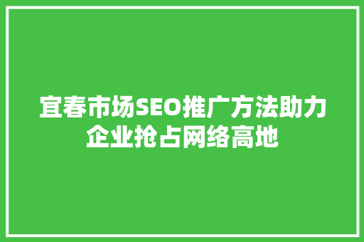 宜春市场SEO推广方法助力企业抢占网络高地
