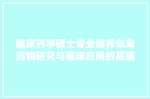 临床药学硕士专业培养未来药物研究与临床应用的高端人才