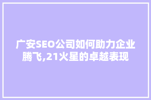 广安SEO公司如何助力企业腾飞,21火星的卓越表现