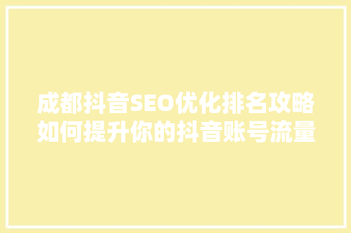 成都抖音SEO优化排名攻略如何提升你的抖音账号流量与影响力