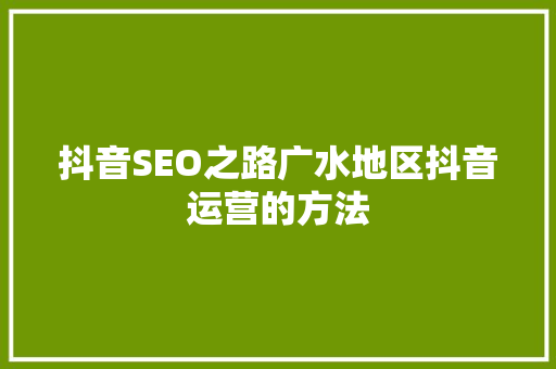 抖音SEO之路广水地区抖音运营的方法