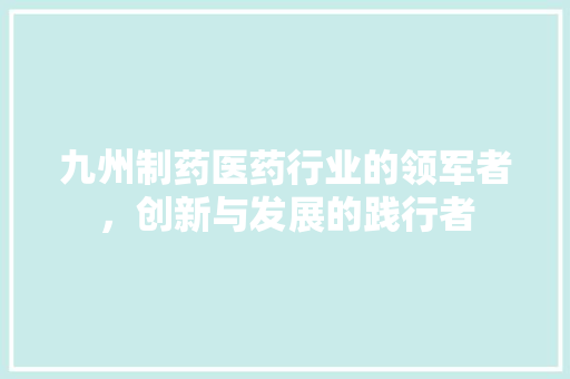 九州制药医药行业的领军者，创新与发展的践行者