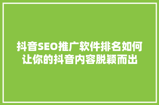 抖音SEO推广软件排名如何让你的抖音内容脱颖而出