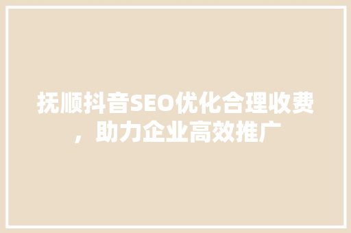抚顺抖音SEO优化合理收费，助力企业高效推广