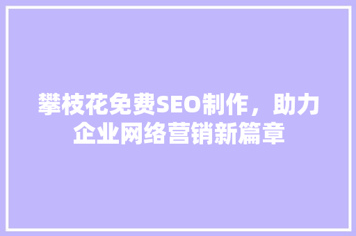攀枝花免费SEO制作，助力企业网络营销新篇章