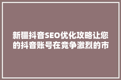 新疆抖音SEO优化攻略让您的抖音账号在竞争激烈的市场中脱颖而出