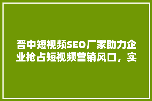晋中短视频SEO厂家助力企业抢占短视频营销风口，实现品牌价值最大化