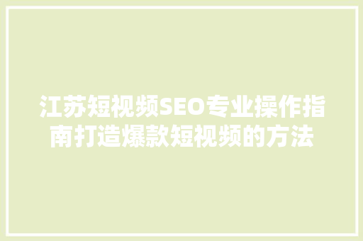 江苏短视频SEO专业操作指南打造爆款短视频的方法