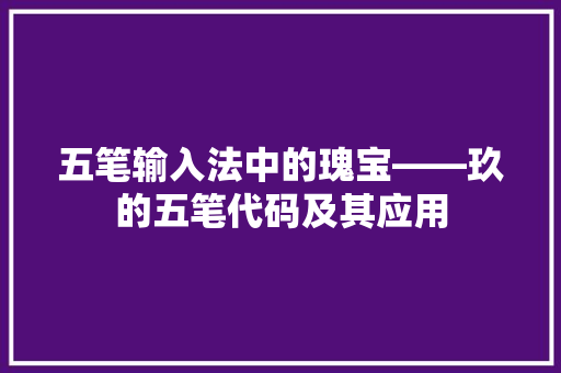 五笔输入法中的瑰宝——玖的五笔代码及其应用