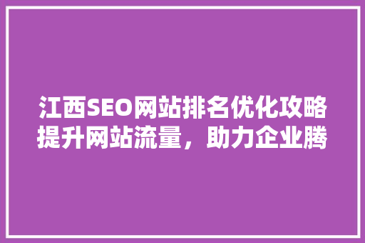江西SEO网站排名优化攻略提升网站流量，助力企业腾飞