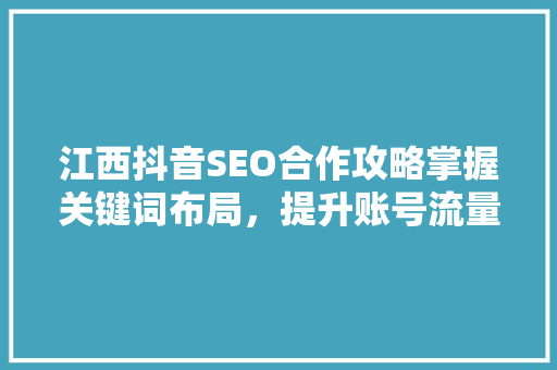 江西抖音SEO合作攻略掌握关键词布局，提升账号流量与影响力