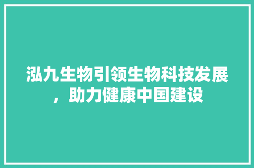 泓九生物引领生物科技发展，助力健康中国建设