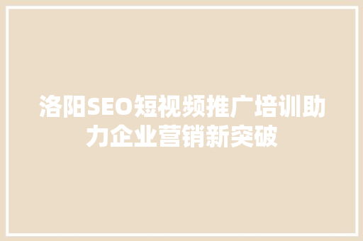 洛阳SEO短视频推广培训助力企业营销新突破