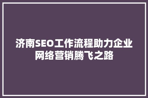济南SEO工作流程助力企业网络营销腾飞之路