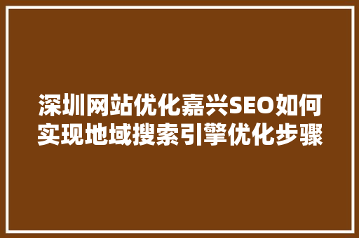深圳网站优化嘉兴SEO如何实现地域搜索引擎优化步骤