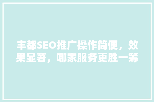 丰都SEO推广操作简便，效果显著，哪家服务更胜一筹